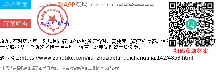 在对房地产开发项目进行独立的财务评价时,需要编制资产负债表。但当房地产开发经营公司开发或投资一个新的房地产项目时,通常不需要编制资产负债表。